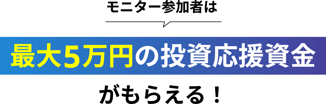 モニター参加者は最大5万円の投資応援資金がもらえる!