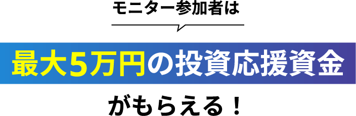 モニター参加者は最大5万円の投資応援資金がもらえる!